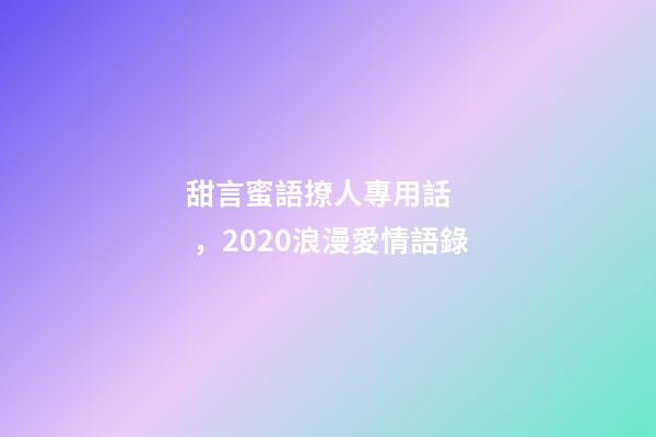 甜言蜜語撩人專用話，2020浪漫愛情語錄